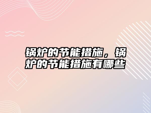 鍋爐的節(jié)能措施，鍋爐的節(jié)能措施有哪些