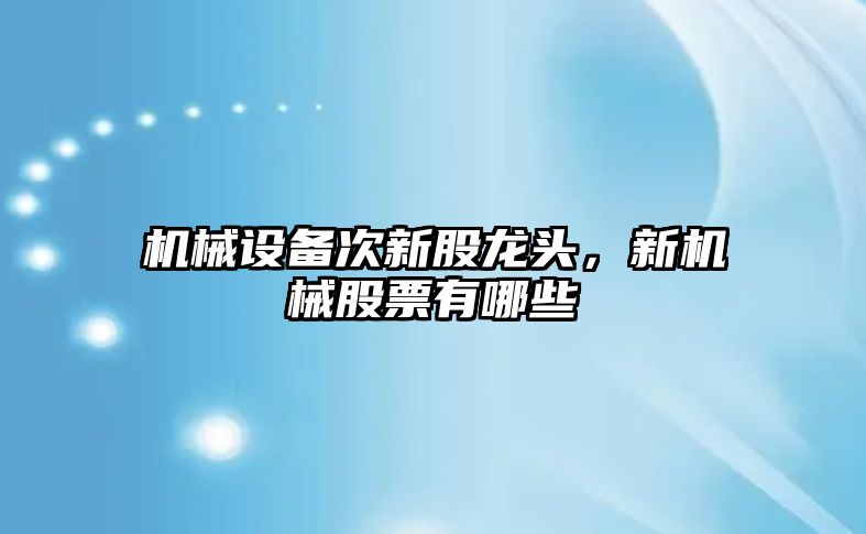 機械設(shè)備次新股龍頭，新機械股票有哪些