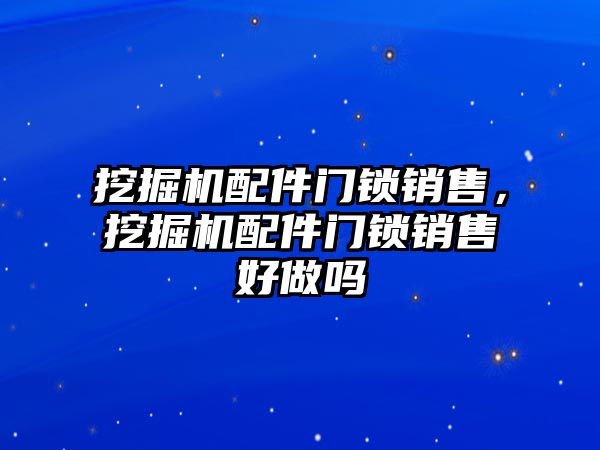 挖掘機配件門鎖銷售，挖掘機配件門鎖銷售好做嗎