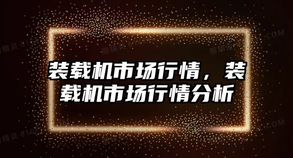 裝載機市場行情，裝載機市場行情分析