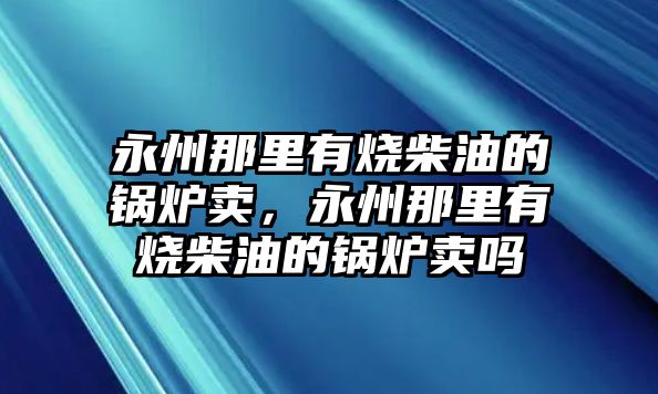 永州那里有燒柴油的鍋爐賣(mài)，永州那里有燒柴油的鍋爐賣(mài)嗎