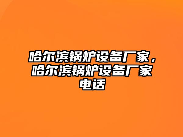 哈爾濱鍋爐設(shè)備廠家，哈爾濱鍋爐設(shè)備廠家電話