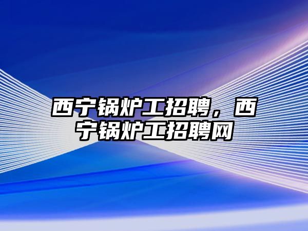 西寧鍋爐工招聘，西寧鍋爐工招聘網(wǎng)