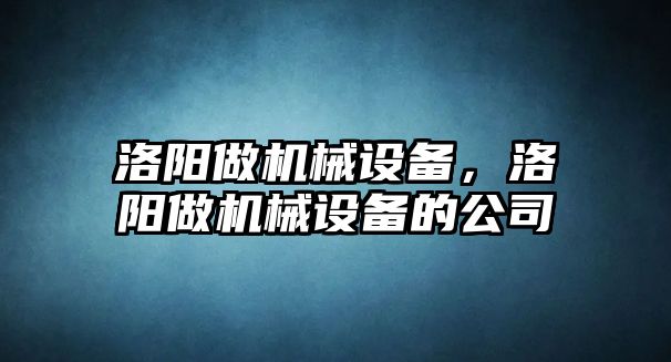 洛陽做機械設備，洛陽做機械設備的公司