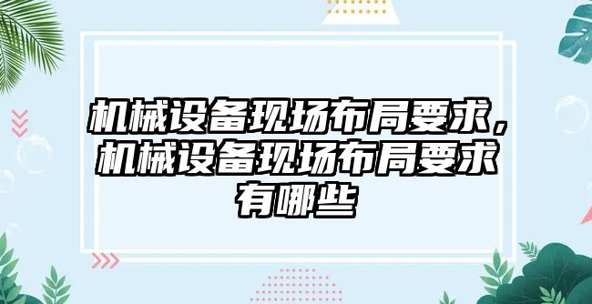 機械設(shè)備現(xiàn)場布局要求，機械設(shè)備現(xiàn)場布局要求有哪些