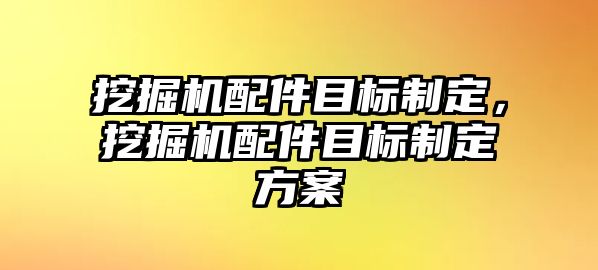 挖掘機配件目標制定，挖掘機配件目標制定方案