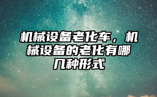 機(jī)械設(shè)備老化車，機(jī)械設(shè)備的老化有哪幾種形式