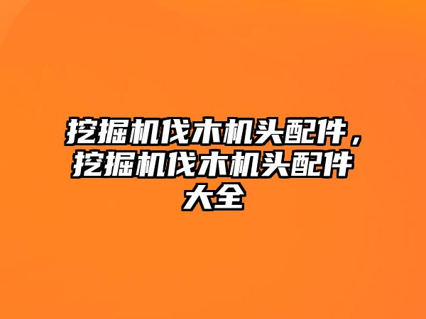 挖掘機(jī)伐木機(jī)頭配件，挖掘機(jī)伐木機(jī)頭配件大全