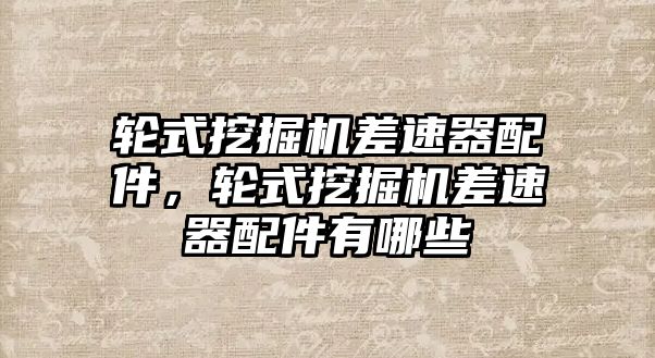 輪式挖掘機(jī)差速器配件，輪式挖掘機(jī)差速器配件有哪些