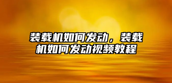 裝載機如何發(fā)動，裝載機如何發(fā)動視頻教程