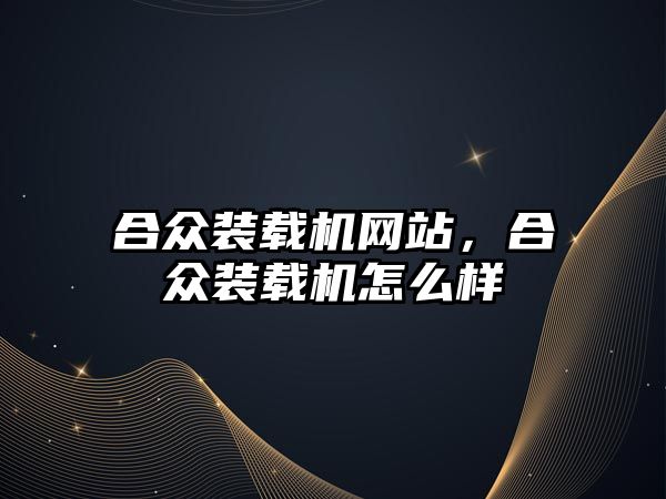 合眾裝載機網(wǎng)站，合眾裝載機怎么樣