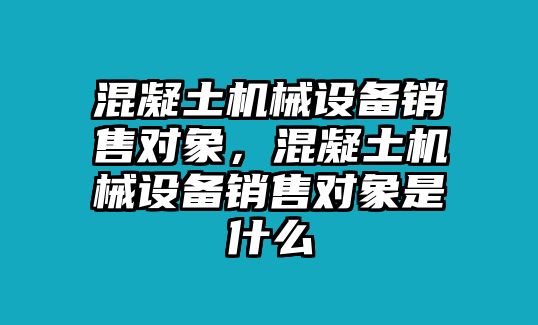 混凝土機(jī)械設(shè)備銷售對象，混凝土機(jī)械設(shè)備銷售對象是什么