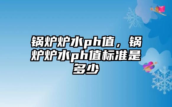 鍋爐爐水ph值，鍋爐爐水ph值標(biāo)準(zhǔn)是多少