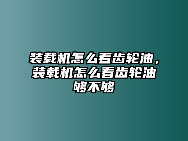 裝載機(jī)怎么看齒輪油，裝載機(jī)怎么看齒輪油夠不夠