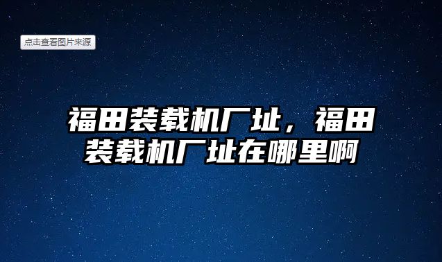 福田裝載機(jī)廠址，福田裝載機(jī)廠址在哪里啊
