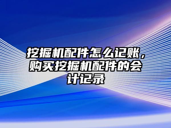 挖掘機(jī)配件怎么記賬，購(gòu)買(mǎi)挖掘機(jī)配件的會(huì)計(jì)記錄