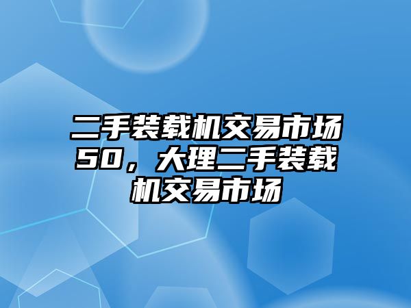 二手裝載機(jī)交易市場50，大理二手裝載機(jī)交易市場