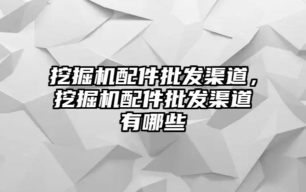 挖掘機(jī)配件批發(fā)渠道，挖掘機(jī)配件批發(fā)渠道有哪些