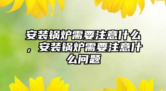 安裝鍋爐需要注意什么，安裝鍋爐需要注意什么問題