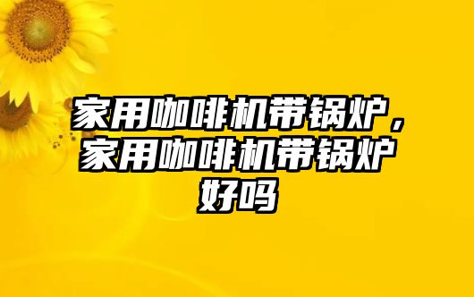 家用咖啡機(jī)帶鍋爐，家用咖啡機(jī)帶鍋爐好嗎