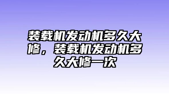 裝載機(jī)發(fā)動(dòng)機(jī)多久大修，裝載機(jī)發(fā)動(dòng)機(jī)多久大修一次