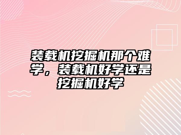 裝載機(jī)挖掘機(jī)那個(gè)難學(xué)，裝載機(jī)好學(xué)還是挖掘機(jī)好學(xué)