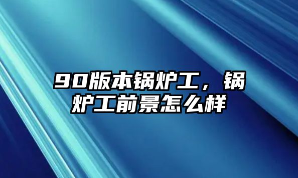 90版本鍋爐工，鍋爐工前景怎么樣