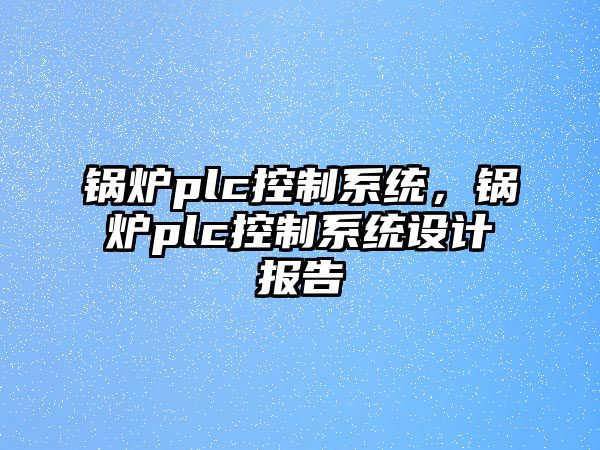 鍋爐plc控制系統(tǒng)，鍋爐plc控制系統(tǒng)設(shè)計(jì)報(bào)告