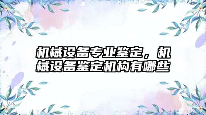 機械設備專業(yè)鑒定，機械設備鑒定機構(gòu)有哪些