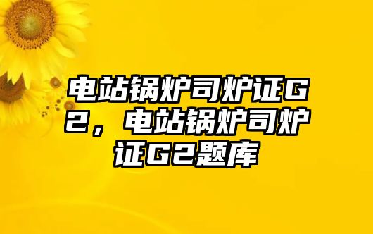 電站鍋爐司爐證G2，電站鍋爐司爐證G2題庫