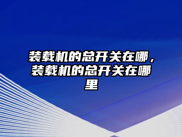 裝載機的總開關在哪，裝載機的總開關在哪里