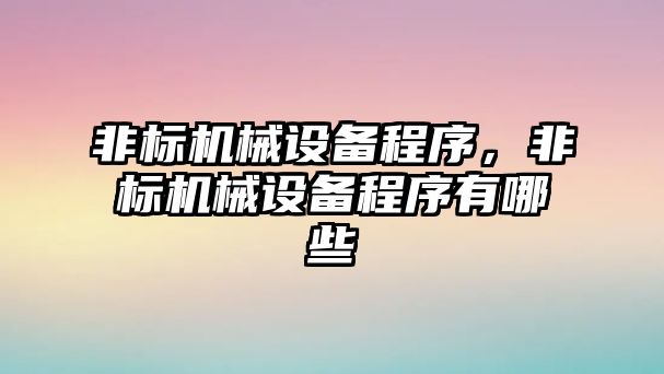 非標(biāo)機械設(shè)備程序，非標(biāo)機械設(shè)備程序有哪些