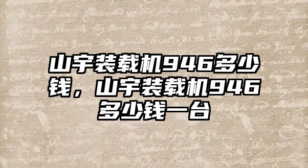 山宇裝載機(jī)946多少錢，山宇裝載機(jī)946多少錢一臺(tái)