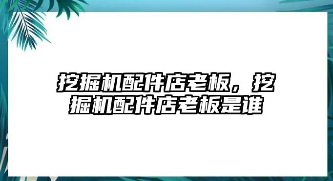 挖掘機配件店老板，挖掘機配件店老板是誰