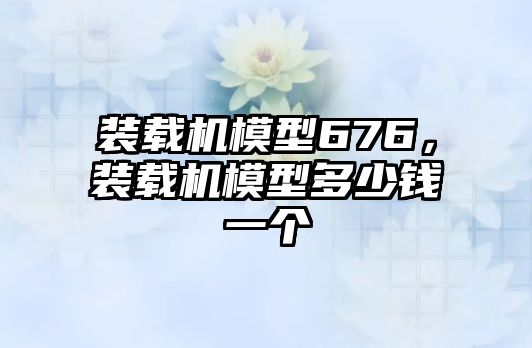 裝載機模型676，裝載機模型多少錢一個