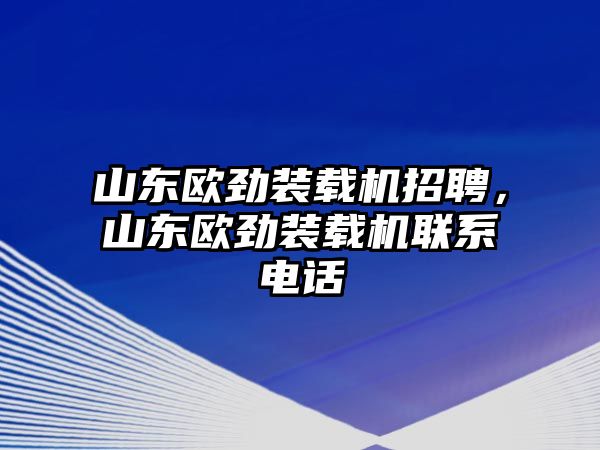 山東歐勁裝載機招聘，山東歐勁裝載機聯(lián)系電話