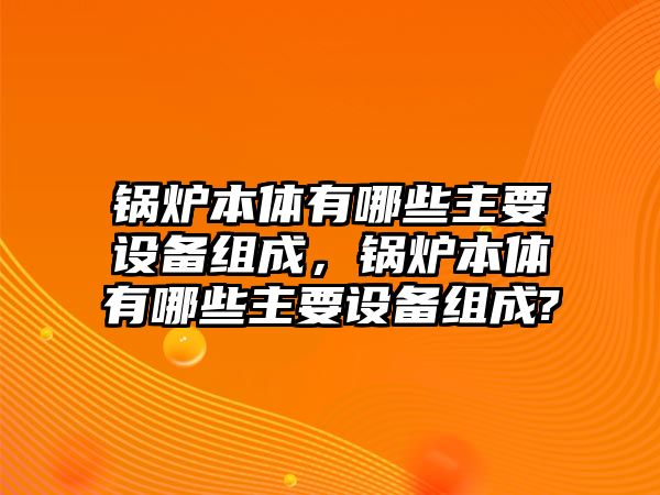 鍋爐本體有哪些主要設備組成，鍋爐本體有哪些主要設備組成?