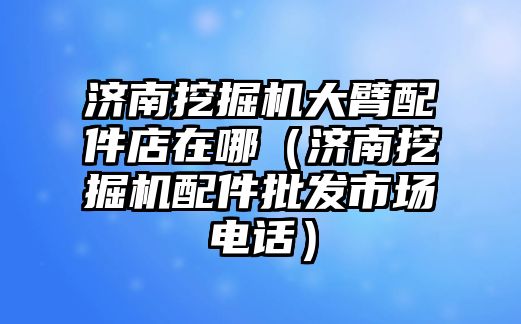 濟南挖掘機大臂配件店在哪（濟南挖掘機配件批發(fā)市場電話）