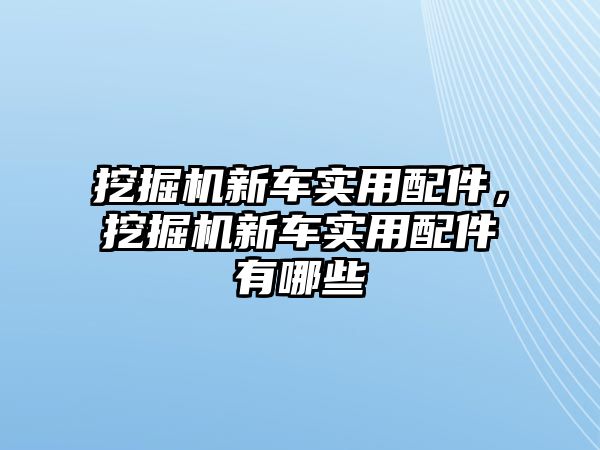 挖掘機新車實用配件，挖掘機新車實用配件有哪些