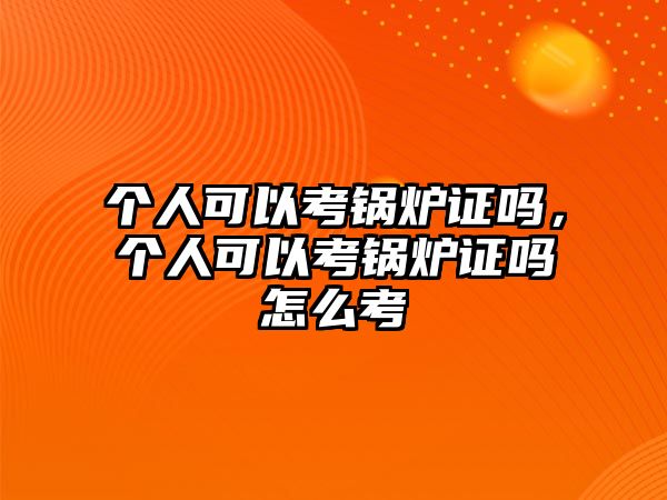 個(gè)人可以考鍋爐證嗎，個(gè)人可以考鍋爐證嗎怎么考