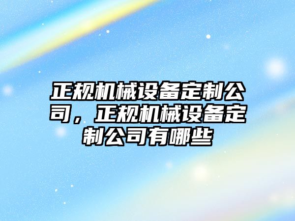 正規(guī)機(jī)械設(shè)備定制公司，正規(guī)機(jī)械設(shè)備定制公司有哪些