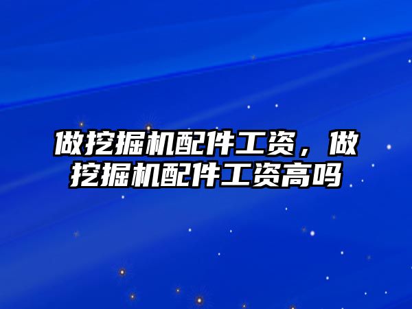 做挖掘機配件工資，做挖掘機配件工資高嗎