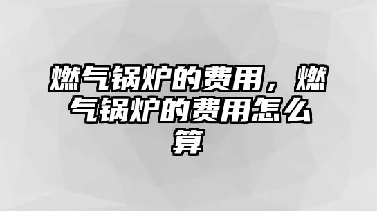 燃氣鍋爐的費用，燃氣鍋爐的費用怎么算