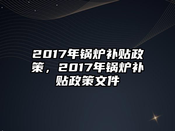 2017年鍋爐補貼政策，2017年鍋爐補貼政策文件