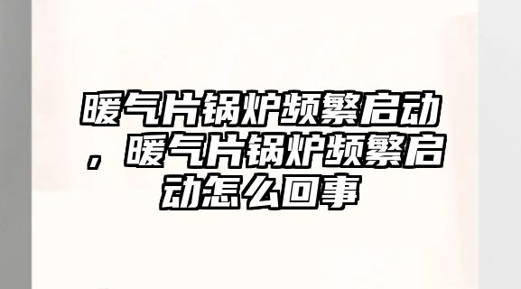 暖氣片鍋爐頻繁啟動，暖氣片鍋爐頻繁啟動怎么回事