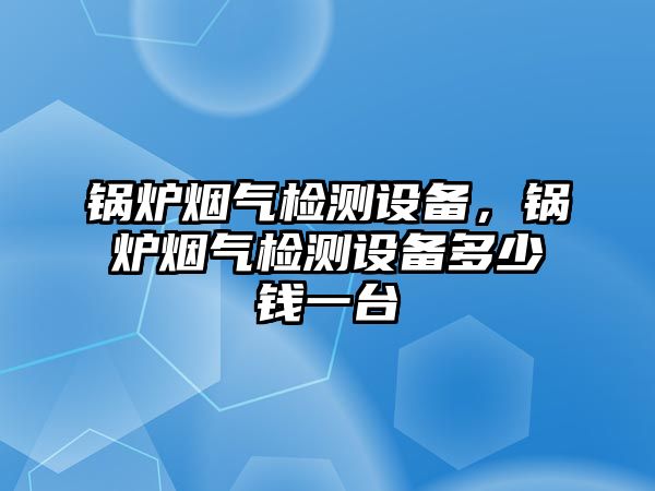 鍋爐煙氣檢測設(shè)備，鍋爐煙氣檢測設(shè)備多少錢一臺