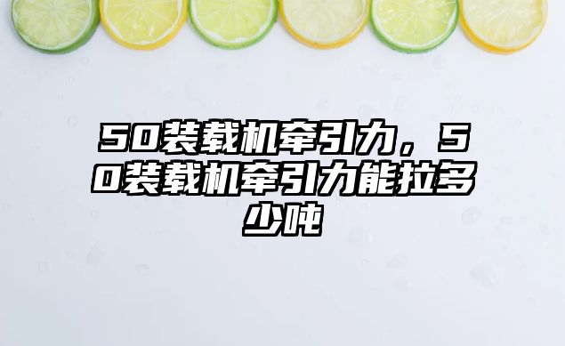 50裝載機(jī)牽引力，50裝載機(jī)牽引力能拉多少?lài)?/>	
								</i>
								<p class=