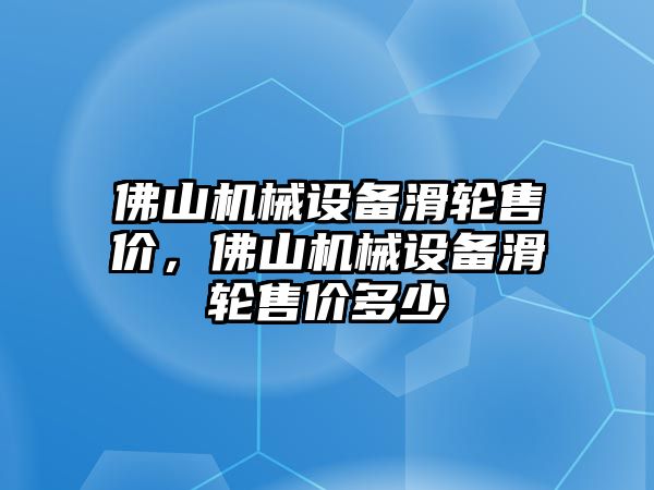 佛山機(jī)械設(shè)備滑輪售價(jià)，佛山機(jī)械設(shè)備滑輪售價(jià)多少