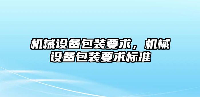 機械設(shè)備包裝要求，機械設(shè)備包裝要求標(biāo)準(zhǔn)