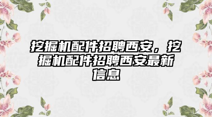 挖掘機(jī)配件招聘西安，挖掘機(jī)配件招聘西安最新信息